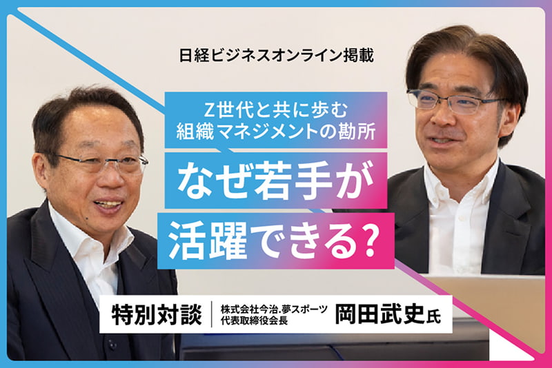 日経ビジネスオンライン掲載 Z世代と共に歩む組織マネジメントの勘所 なぜ若手が活躍できる？ 特別対談 株式会社 今治．夢スポーツ代表取締役会長 岡田武史氏
