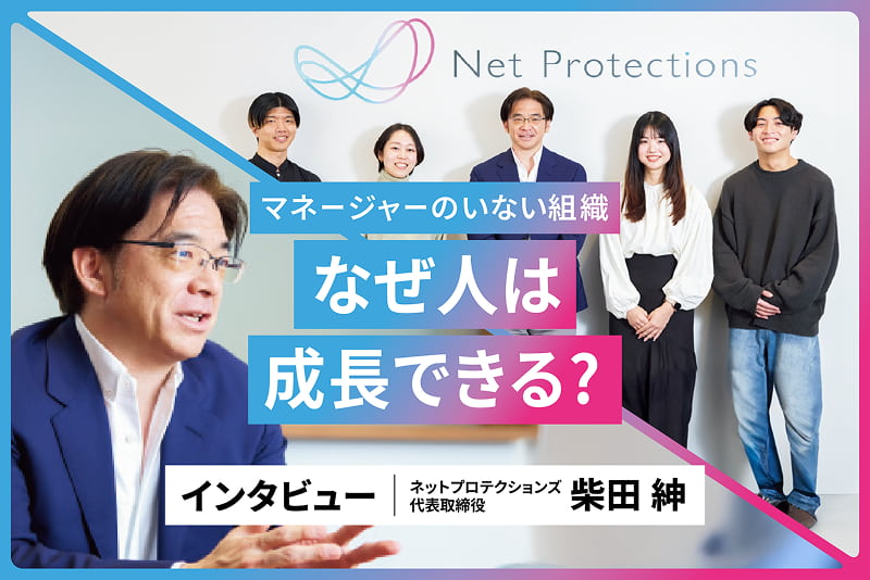 マネージャーのいない組織 なぜ人は成長できる？ インタビュー ネットプロテクションズ代表取締役社長 柴田紳