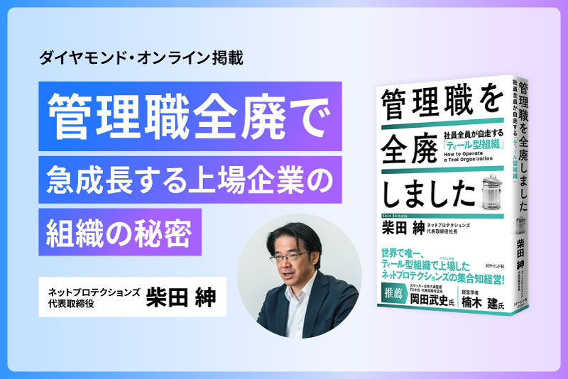 ダイヤモンド・オンライン掲載 管理職全廃で急成長する上場企業の組織の秘密 ネットプロテクションズ代表取締役社長 柴田紳 管理職を全廃しました